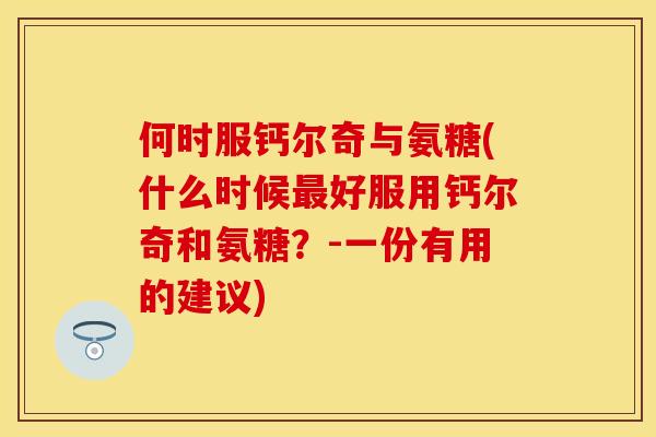 何时服钙尔奇与氨糖(什么时候最好服用钙尔奇和氨糖？-一份有用的建议)