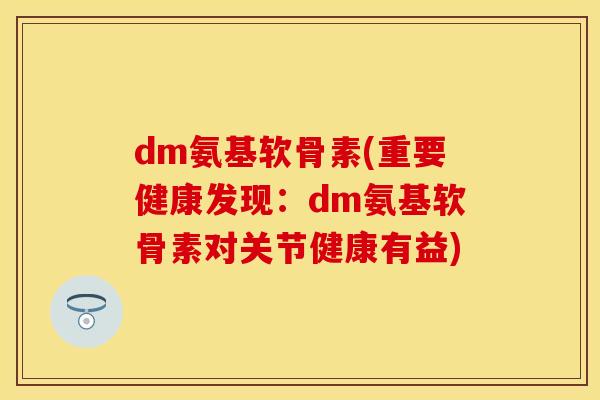 dm氨基软骨素(重要健康发现：dm氨基软骨素对关节健康有益)