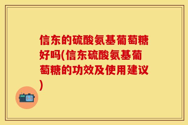 信东的硫酸氨基葡萄糖好吗(信东硫酸氨基葡萄糖的功效及使用建议)-第1张图片-关节保镖 信东的硫酸氨基葡萄糖好吗(信东硫酸氨基葡萄糖的功效及使用建议)-第1张图片-关节保镖