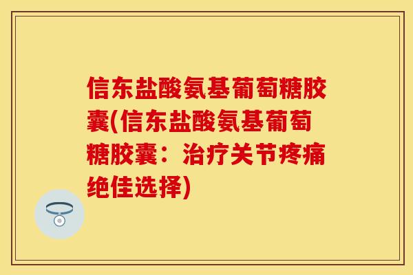 信东盐酸氨基葡萄糖胶囊(信东盐酸氨基葡萄糖胶囊：治疗关节疼痛绝佳选择)