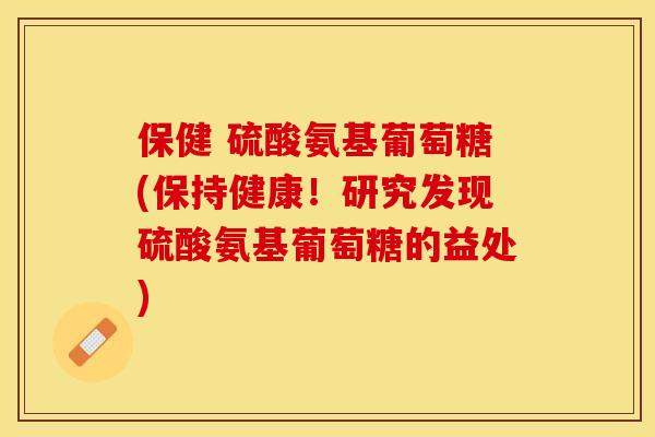 保健 硫酸氨基葡萄糖(保持健康！研究发现硫酸氨基葡萄糖的益处)