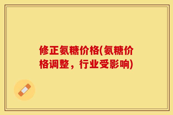 修正氨糖价格(氨糖价格调整，行业受影响)