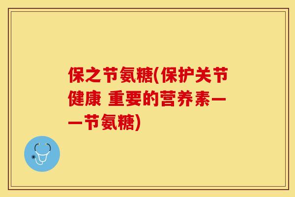 保之节氨糖(保护关节健康 重要的营养素——节氨糖)