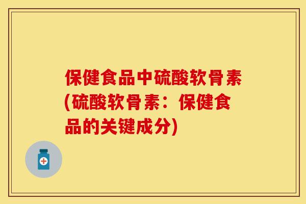 保健食品中硫酸软骨素(硫酸软骨素：保健食品的关键成分)
