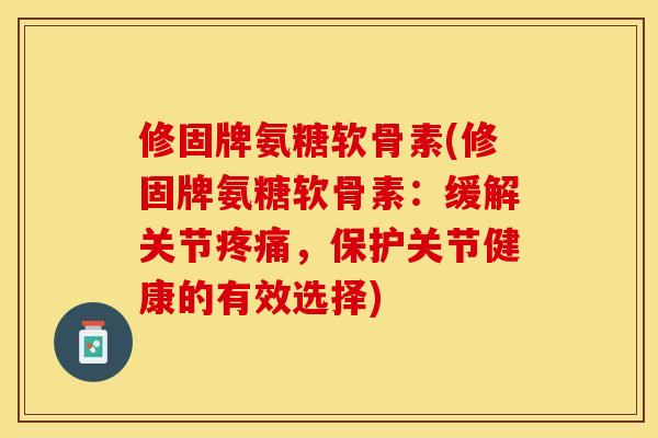 修固牌氨糖软骨素(修固牌氨糖软骨素：缓解关节疼痛，保护关节健康的有效选择)