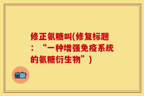 修正氨糖叫(修复标题:“一种增强免疫系统的氨糖衍生物”)-第1张图片-关节保镖 修正氨糖叫(修复标题:“一种增强免疫系统的氨糖衍生物”)-第1张图片-关节保镖