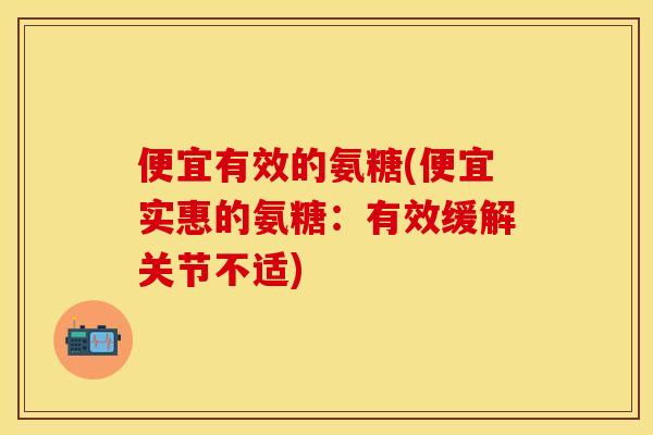便宜有效的氨糖(便宜实惠的氨糖：有效缓解关节不适)