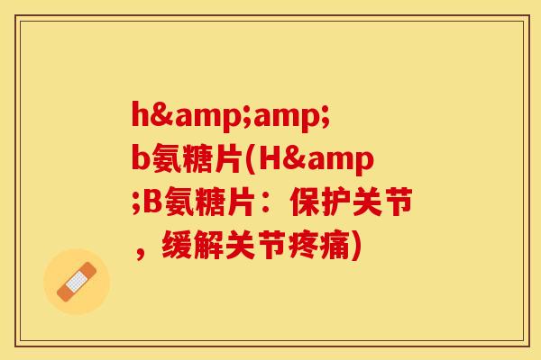h&amp;b氨糖片(H&B氨糖片：保护关节，缓解关节疼痛)