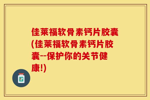 佳莱福软骨素钙片胶囊(佳莱福软骨素钙片胶囊--保护你的关节健康!)
