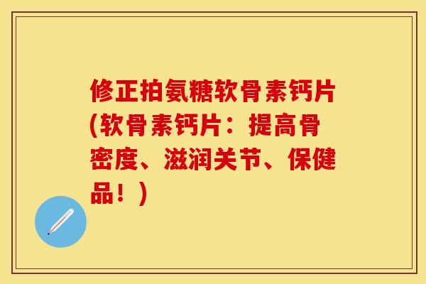 修正拍氨糖软骨素钙片(软骨素钙片：提高骨密度、滋润关节、保健品！)