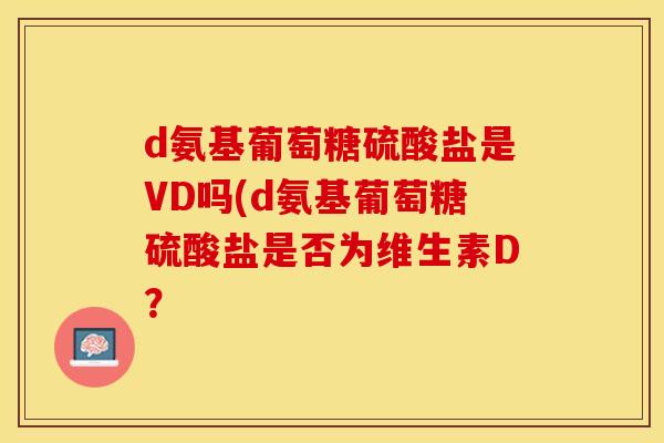 d氨基葡萄糖硫酸盐是VD吗(d氨基葡萄糖硫酸盐是否为维生素D？