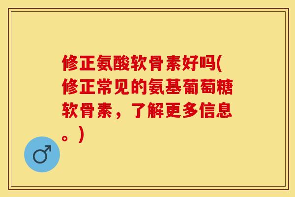 修正氨酸软骨素好吗(修正常见的氨基葡萄糖软骨素，了解更多信息。)
