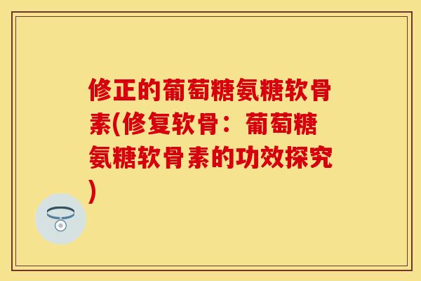 修正的葡萄糖氨糖软骨素(修复软骨：葡萄糖氨糖软骨素的功效探究)