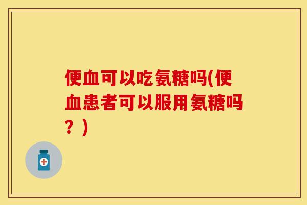 便血可以吃氨糖吗(便血患者可以服用氨糖吗?)-第1张图片-关节保镖 便血可以吃氨糖吗(便血患者可以服用氨糖吗?)-第1张图片-关节保镖