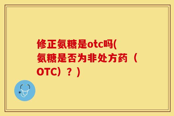修正氨糖是otc吗(氨糖是否为非处方药（OTC）？)