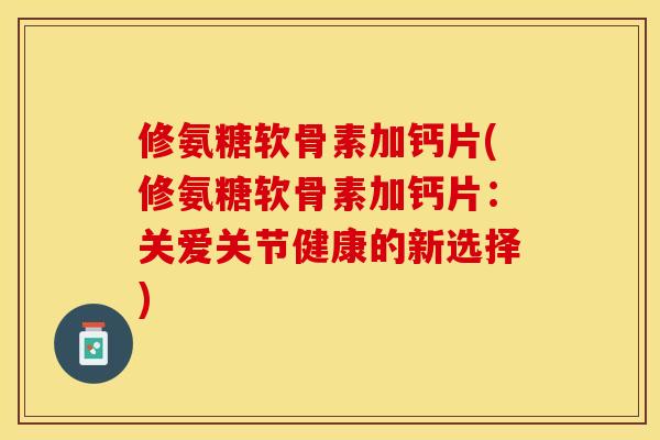 修氨糖软骨素加钙片(修氨糖软骨素加钙片：关爱关节健康的新选择)