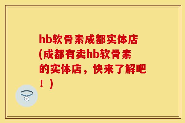 hb软骨素成都实体店(成都有卖hb软骨素的实体店，快来了解吧！)