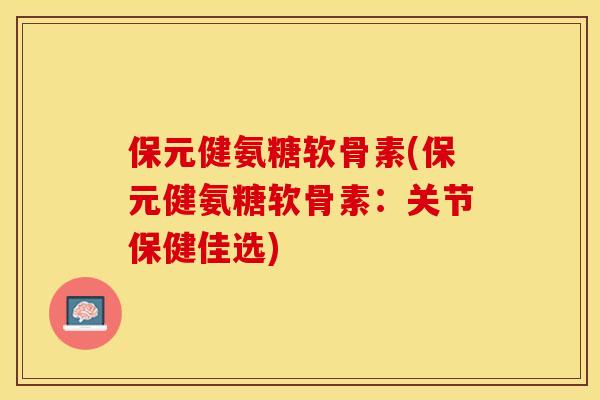 保元健氨糖软骨素(保元健氨糖软骨素：关节保健佳选)