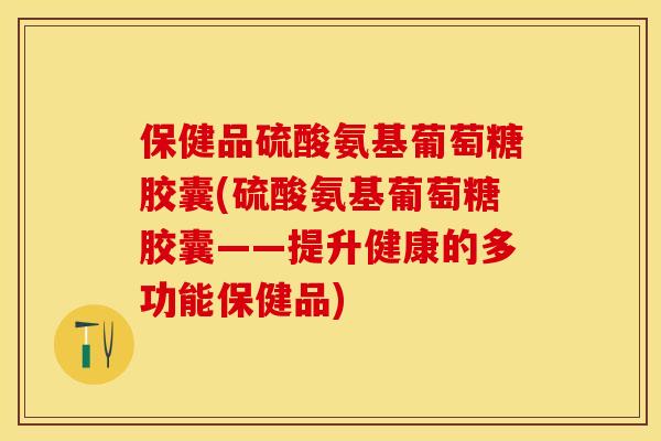 保健品硫酸氨基葡萄糖胶囊(硫酸氨基葡萄糖胶囊——提升健康的多功能保健品)