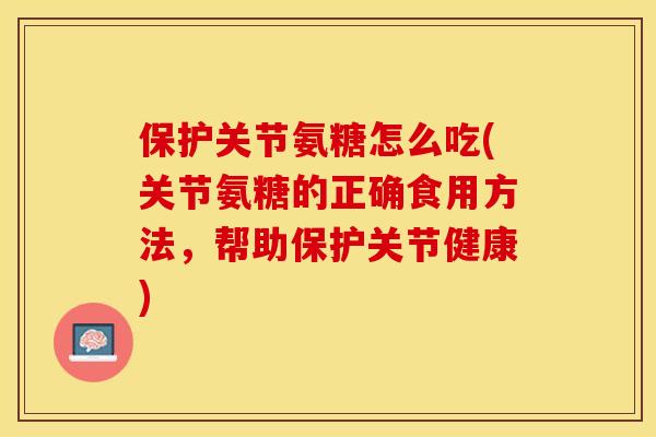 保护关节氨糖怎么吃(关节氨糖的正确食用方法，帮助保护关节健康)