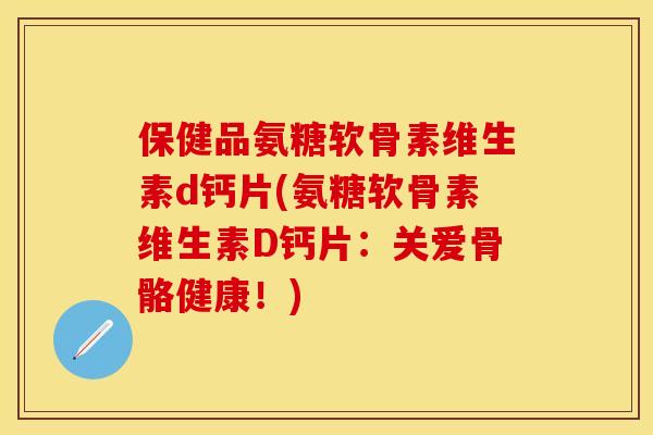 保健品氨糖软骨素维生素d钙片(氨糖软骨素维生素D钙片:关爱骨骼健康!)-第1张图片-关节保镖 保健品氨糖软骨素维生素d钙片(氨糖软骨素维生素D钙片:关爱骨骼健康!)-第1张图片-关节保镖