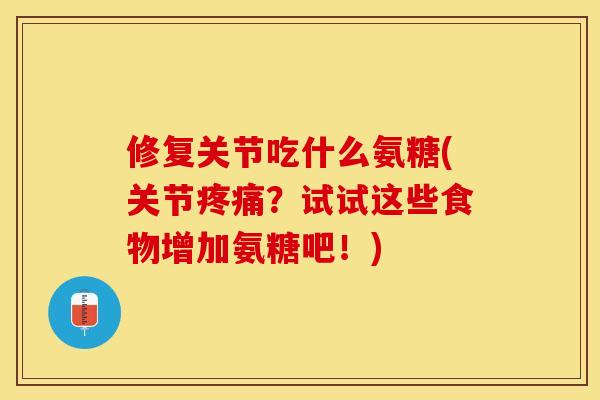 修复关节吃什么氨糖(关节疼痛？试试这些食物增加氨糖吧！)-第1张图片-关节保镖