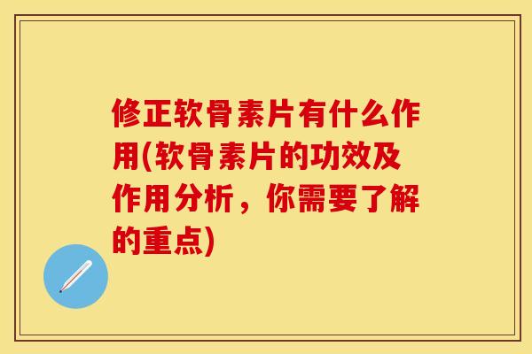 修正软骨素片有什么作用(软骨素片的功效及作用分析，你需要了解的重点)