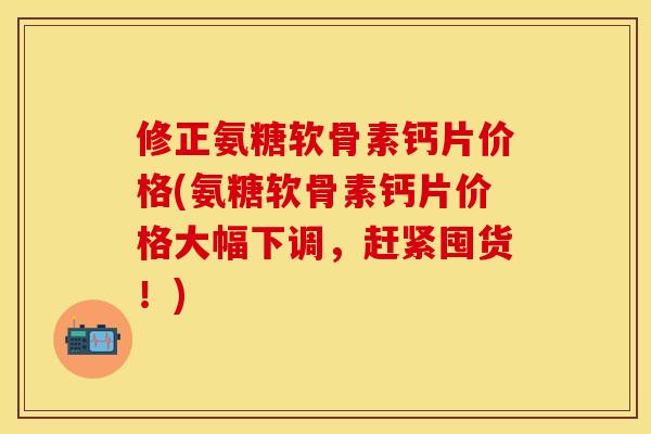 修正氨糖软骨素钙片价格(氨糖软骨素钙片价格大幅下调，赶紧囤货！)
