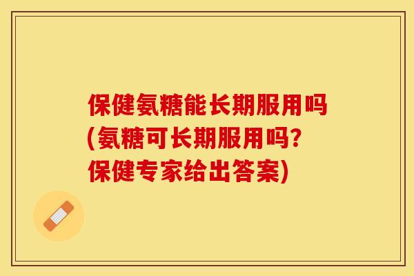 保健氨糖能长期服用吗(氨糖可长期服用吗?保健专家给出答案)-第1张图片-关节保镖 保健氨糖能长期服用吗(氨糖可长期服用吗?保健专家给出答案)-第1张图片-关节保镖