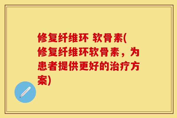 修复纤维环 软骨素(修复纤维环软骨素，为患者提供更好的治疗方案)