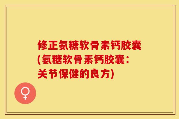 修正氨糖软骨素钙胶囊(氨糖软骨素钙胶囊：关节保健的良方)
