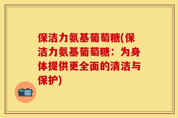 保洁力氨基葡萄糖(保洁力氨基葡萄糖：为身体提供更全面的清洁与保护)