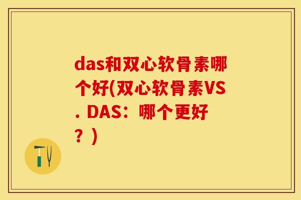 das和双心软骨素哪个好(双心软骨素VS. DAS：哪个更好？)