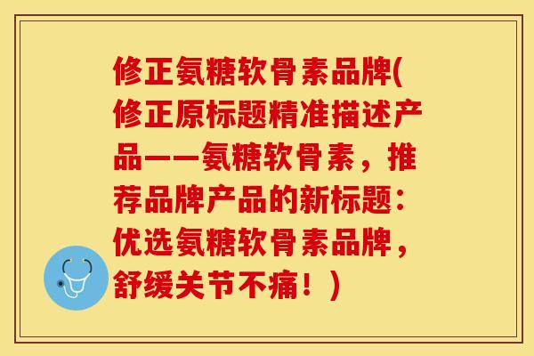 修正氨糖软骨素品牌(修正原标题精准描述产品——氨糖软骨素，推荐品牌产品的新标题：优选氨糖软骨素品牌，舒缓关节不痛！)