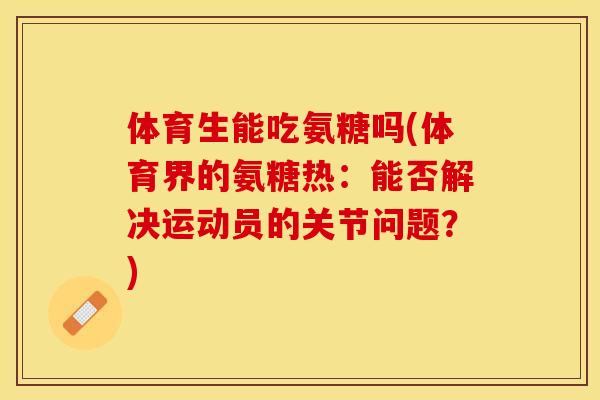 体育生能吃氨糖吗(体育界的氨糖热：能否解决运动员的关节问题？)