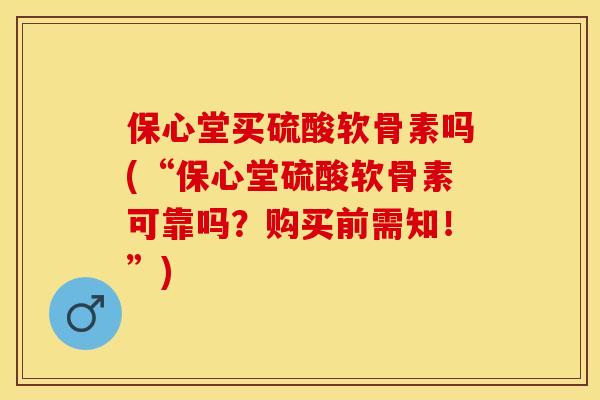 保心堂买硫酸软骨素吗(“保心堂硫酸软骨素可靠吗？购买前需知！”)