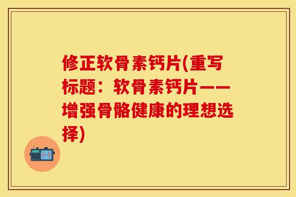 修正软骨素钙片(重写标题：软骨素钙片——增强骨骼健康的理想选择)-第1张图片-关节保镖