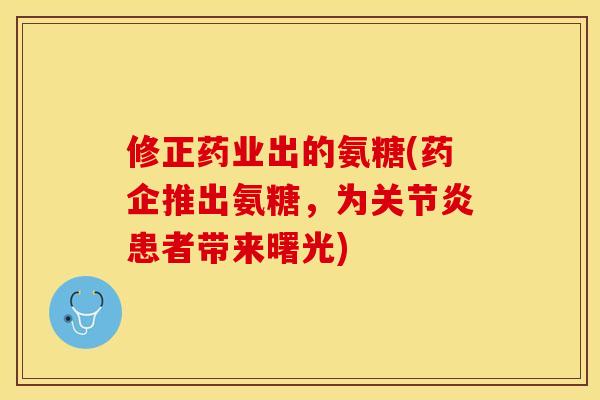 修正药业出的氨糖(药企推出氨糖，为关节炎患者带来曙光)