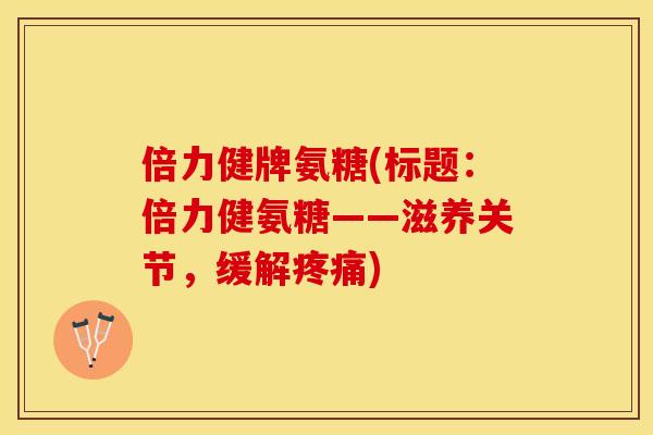 倍力健牌氨糖(标题：倍力健氨糖——滋养关节，缓解疼痛)