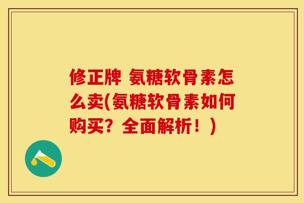 修正牌 氨糖软骨素怎么卖(氨糖软骨素如何购买？全面解析！)