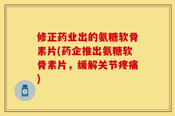 修正药业出的氨糖软骨素片(药企推出氨糖软骨素片，缓解关节疼痛)