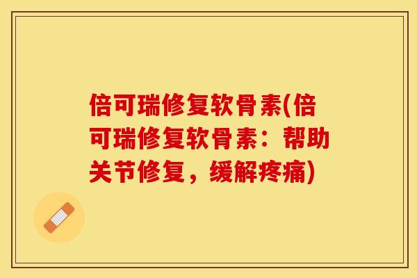 倍可瑞修复软骨素(倍可瑞修复软骨素：帮助关节修复，缓解疼痛)