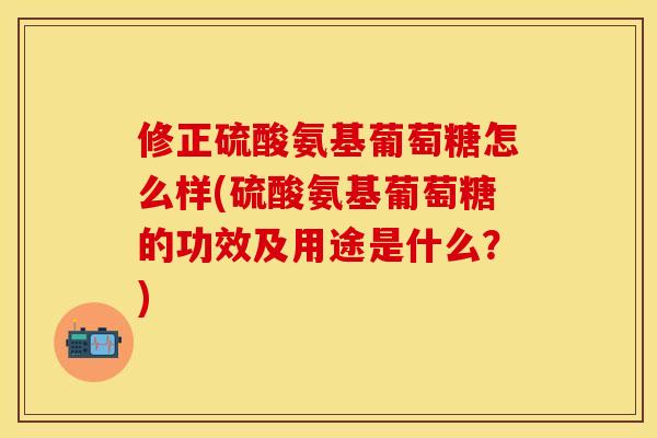 修正硫酸氨基葡萄糖怎么样(硫酸氨基葡萄糖的功效及用途是什么？)
