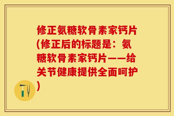修正氨糖软骨素家钙片(修正后的标题是：氨糖软骨素家钙片——给关节健康提供全面呵护)