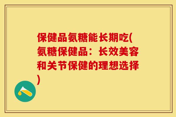 保健品氨糖能长期吃(氨糖保健品：长效美容和关节保健的理想选择)