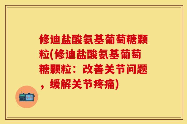 修迪盐酸氨基葡萄糖颗粒(修迪盐酸氨基葡萄糖颗粒：改善关节问题，缓解关节疼痛)