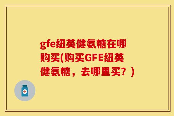 gfe纽英健氨糖在哪购买(购买GFE纽英健氨糖，去哪里买？)