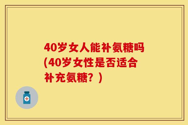 40岁女人能补氨糖吗(40岁女性是否适合补充氨糖？)