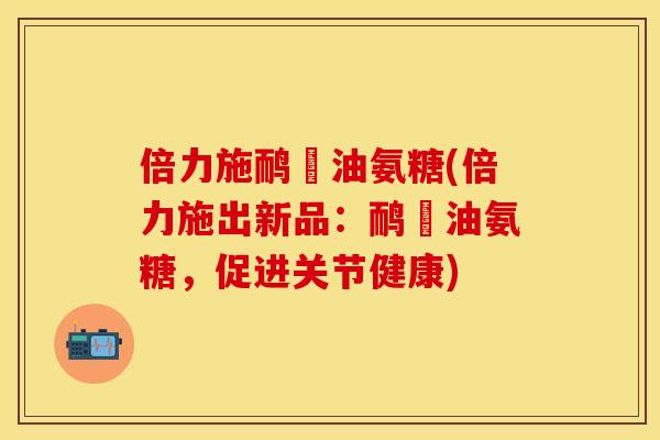 倍力施鸸鶓油氨糖(倍力施出新品：鸸鶓油氨糖，促进关节健康)