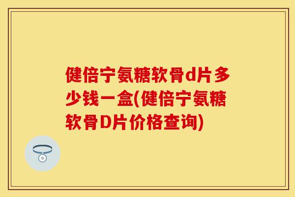 健倍宁氨糖软骨d片多少钱一盒(健倍宁氨糖软骨D片价格查询)
